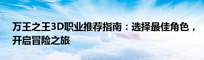 万王之王3D职业推荐指南：选择最佳角色，开启冒险之旅