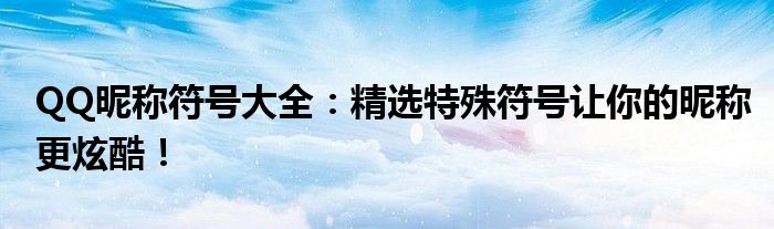 QQ昵称符号大全：精选特殊符号让你的昵称更炫酷！