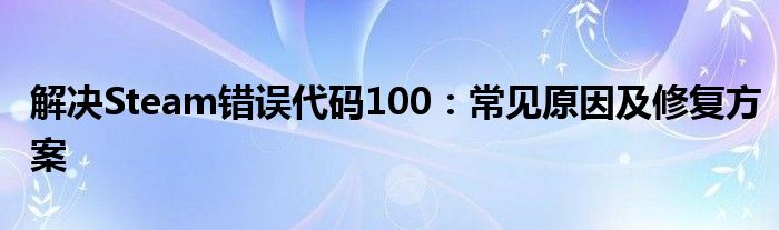 解决Steam错误代码100：常见原因及修复方案