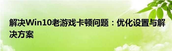 解决Win10老游戏卡顿问题：优化设置与解决方案