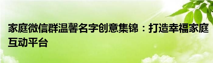 家庭微信群温馨名字创意集锦：打造幸福家庭互动平台
