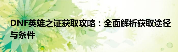 DNF英雄之证获取攻略：全面解析获取途径与条件