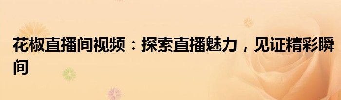 花椒直播间视频：探索直播魅力，见证精彩瞬间