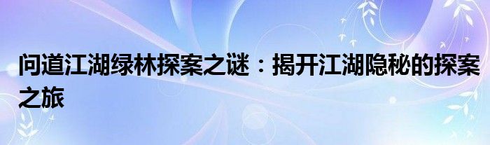 问道江湖绿林探案之谜：揭开江湖隐秘的探案之旅