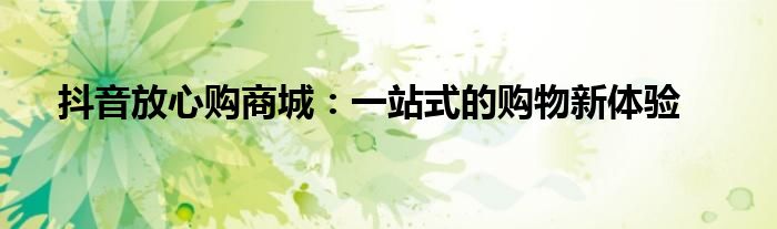 抖音放心购商城：一站式的购物新体验