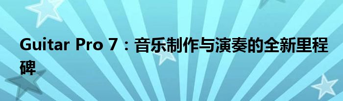 Guitar Pro 7：音乐制作与演奏的全新里程碑