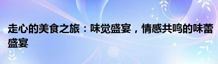走心的美食之旅：味觉盛宴，情感共鸣的味蕾盛宴