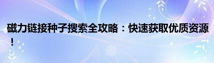 磁力链接种子搜索全攻略：快速获取优质资源！