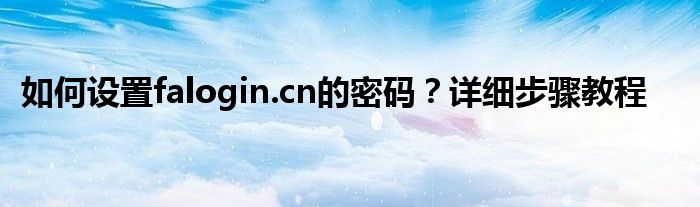 如何设置falogin.cn的密码？详细步骤教程
