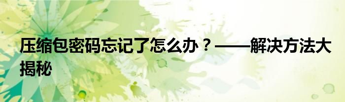 压缩包密码忘记了怎么办？——解决方法大揭秘