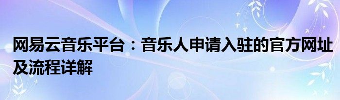 网易云音乐平台：音乐人申请入驻的官方网址及流程详解