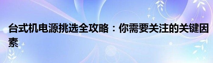 台式机电源挑选全攻略：你需要关注的关键因素
