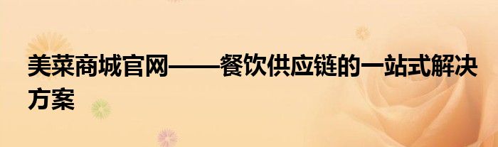 美菜商城官网——餐饮供应链的一站式解决方案