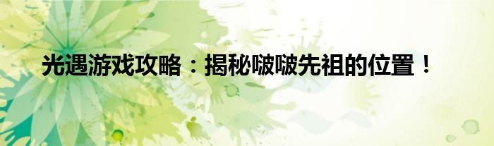 光遇游戏攻略：揭秘啵啵先祖的位置！