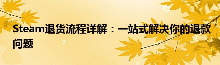 Steam退货流程详解：一站式解决你的退款问题