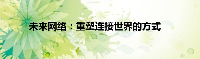 未来网络：重塑连接世界的方式