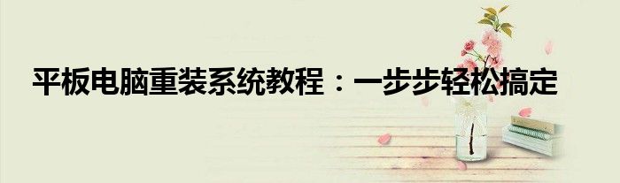 平板电脑重装系统教程：一步步轻松搞定