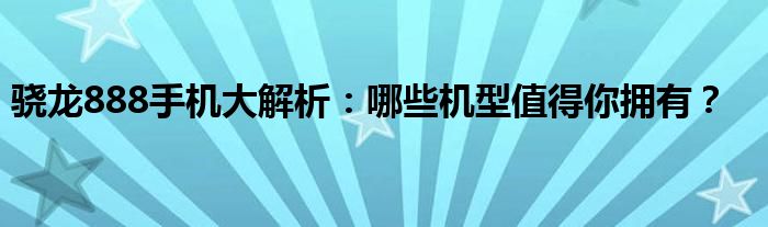 骁龙888手机大解析：哪些机型值得你拥有？