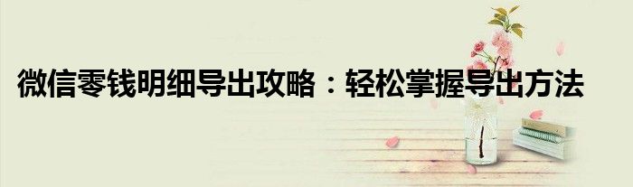 微信零钱明细导出攻略：轻松掌握导出方法