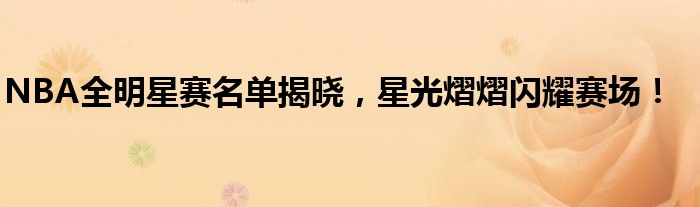 NBA全明星赛名单揭晓，星光熠熠闪耀赛场！