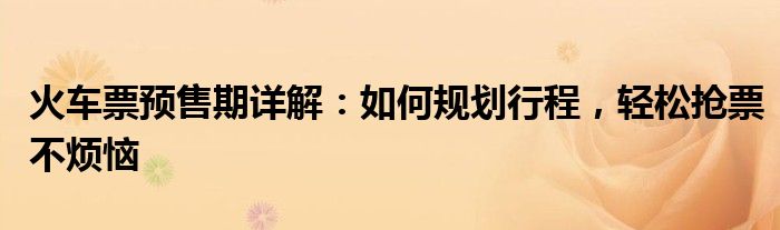 火车票预售期详解：如何规划行程，轻松抢票不烦恼