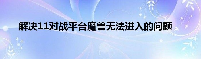 解决11对战平台魔兽无法进入的问题