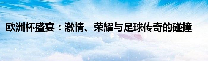 欧洲杯盛宴：激情、荣耀与足球传奇的碰撞