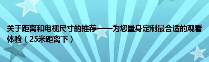 关于距离和电视尺寸的推荐——为您量身定制最合适的观看体验（25米距离下）