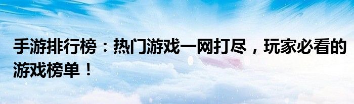 手游排行榜：热门游戏一网打尽，玩家必看的游戏榜单！