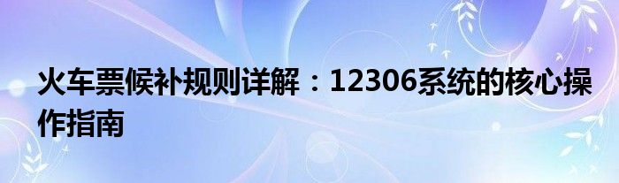 火车票候补规则详解：12306系统的核心操作指南