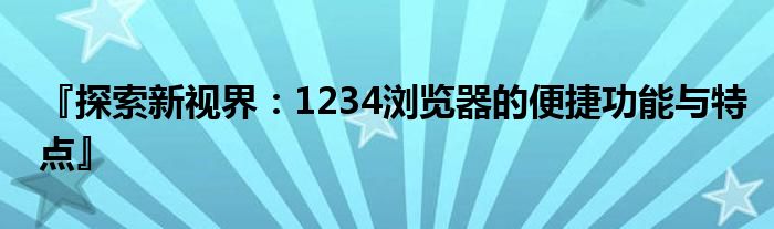 『探索新视界：1234浏览器的便捷功能与特点』