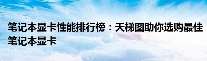 笔记本显卡性能排行榜：天梯图助你选购最佳笔记本显卡