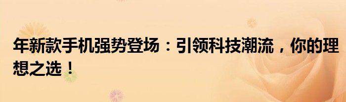 年新款手机强势登场：引领科技潮流，你的理想之选！
