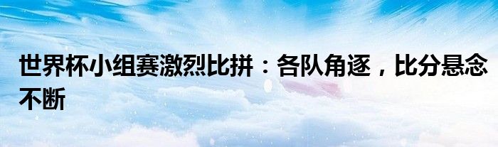 世界杯小组赛激烈比拼：各队角逐，比分悬念不断