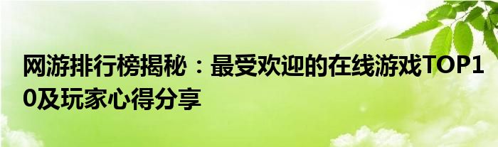 网游排行榜揭秘：最受欢迎的在线游戏TOP10及玩家心得分享