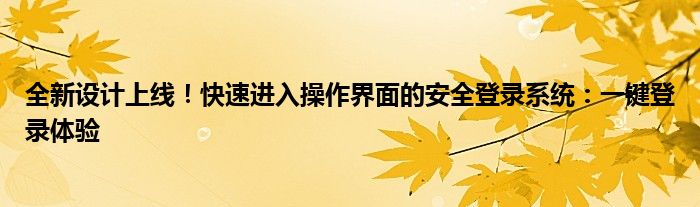 全新设计上线！快速进入操作界面的安全登录系统：一键登录体验