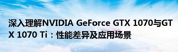 深入理解NVIDIA GeForce GTX 1070与GTX 1070 Ti：性能差异及应用场景