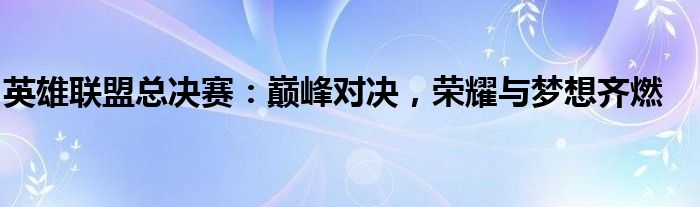 英雄联盟总决赛：巅峰对决，荣耀与梦想齐燃