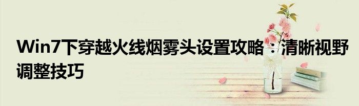 Win7下穿越火线烟雾头设置攻略：清晰视野调整技巧