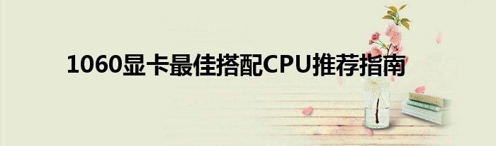 1060显卡最佳搭配CPU推荐指南