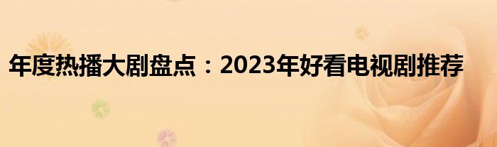年度热播大剧盘点：2023年好看电视剧推荐