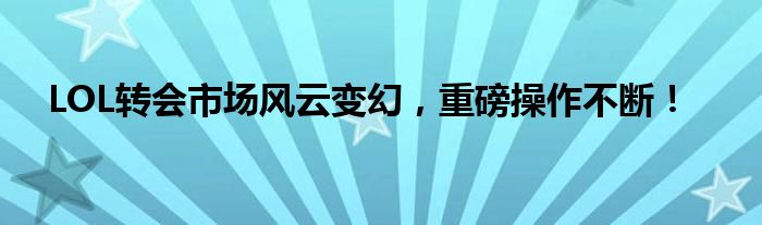 LOL转会市场风云变幻，重磅操作不断！