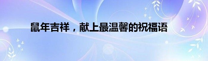 鼠年吉祥，献上最温馨的祝福语