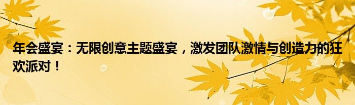 年会盛宴：无限创意主题盛宴，激发团队激情与创造力的狂欢派对！