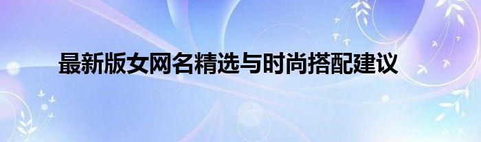 最新版女网名精选与时尚搭配建议