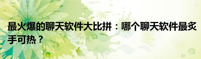 最火爆的聊天软件大比拼：哪个聊天软件最炙手可热？
