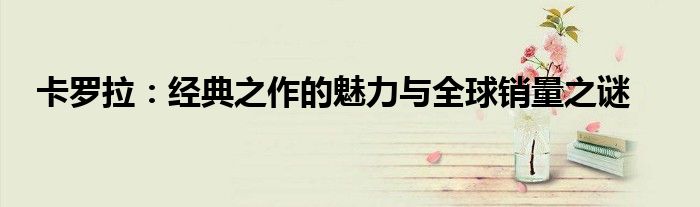 卡罗拉：经典之作的魅力与全球销量之谜