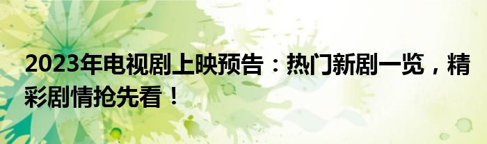 2023年电视剧上映预告：热门新剧一览，精彩剧情抢先看！