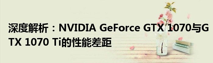 深度解析：NVIDIA GeForce GTX 1070与GTX 1070 Ti的性能差距