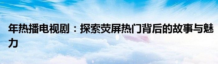年热播电视剧：探索荧屏热门背后的故事与魅力